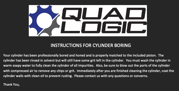 Cylinder Boring instructions. Your cylinder has been professionally bored and honed and is properly matched to the included piston for Polaris and Can-Am ATV's. 